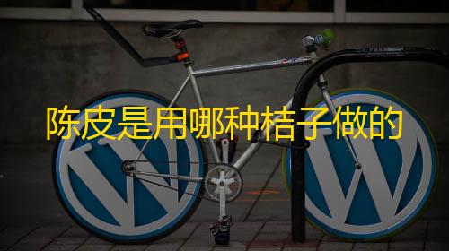 [凡凡]科技辅助2.2陈皮是用哪种桔子做的